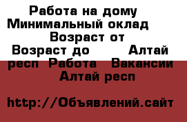 Работа на дому. › Минимальный оклад ­ 30 000 › Возраст от ­ 18 › Возраст до ­ 55 - Алтай респ. Работа » Вакансии   . Алтай респ.